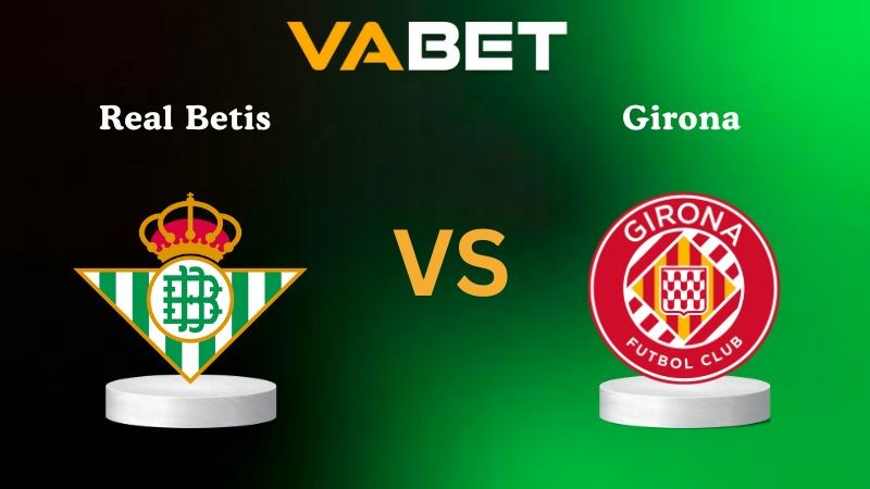 VABET Nhận định soi kèo Real Betis vs Girona 22h15 ngày 23/11/2025 - La Liga